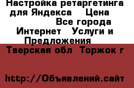 Настройка ретаргетинга (для Яндекса) › Цена ­ 5000-10000 - Все города Интернет » Услуги и Предложения   . Тверская обл.,Торжок г.